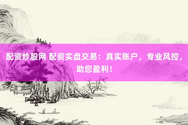 配资炒股网 配资实盘交易：真实账户，专业风控，助您盈利！