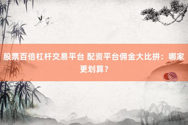 股票百倍杠杆交易平台 配资平台佣金大比拼：哪家更划算？