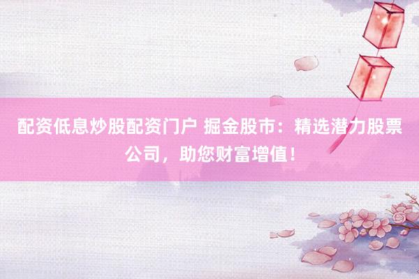 配资低息炒股配资门户 掘金股市：精选潜力股票公司，助您财富增值！