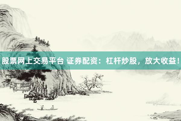股票网上交易平台 证券配资：杠杆炒股，放大收益！
