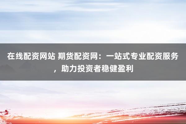 在线配资网站 期货配资网：一站式专业配资服务，助力投资者稳健盈利
