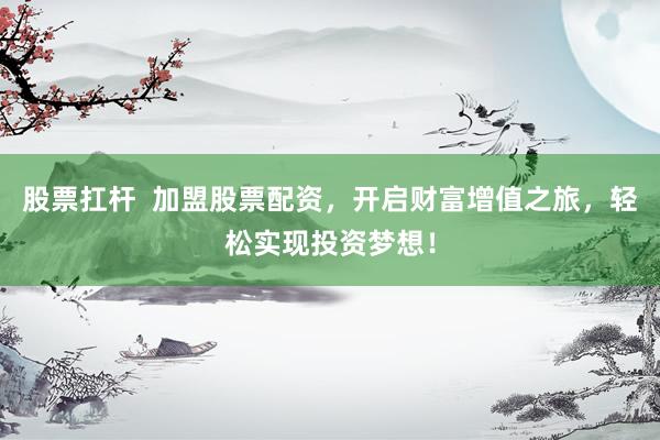 股票扛杆  加盟股票配资，开启财富增值之旅，轻松实现投资梦想！