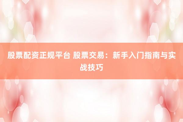 股票配资正规平台 股票交易：新手入门指南与实战技巧