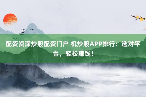 配资资深炒股配资门户 机炒股APP排行：选对平台，轻松赚钱！
