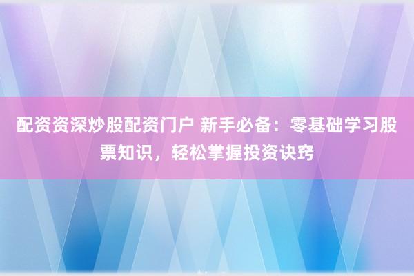 配资资深炒股配资门户 新手必备：零基础学习股票知识，轻松掌握投资诀窍