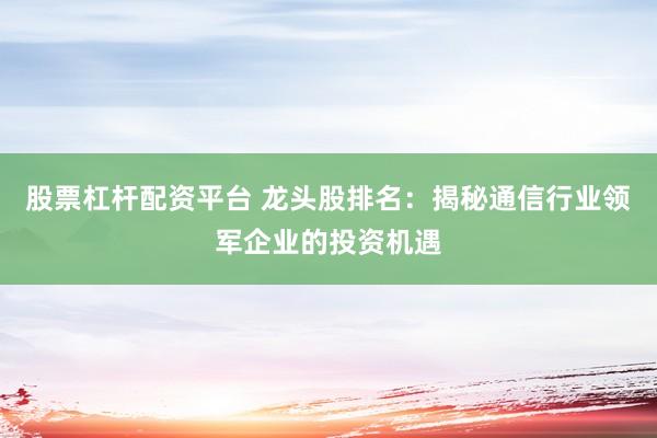 股票杠杆配资平台 龙头股排名：揭秘通信行业领军企业的投资机遇