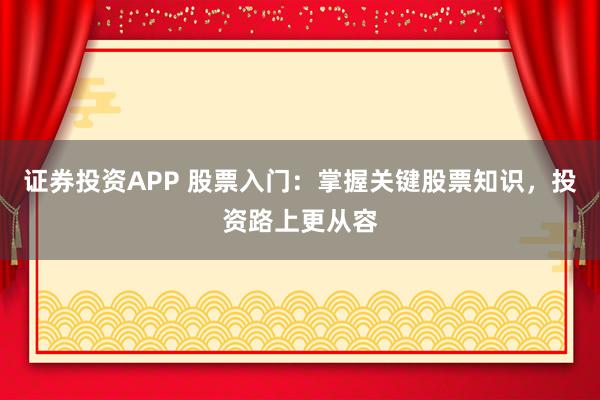 证券投资APP 股票入门：掌握关键股票知识，投资路上更从容
