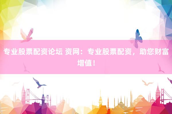 专业股票配资论坛 资网：专业股票配资，助您财富增值！