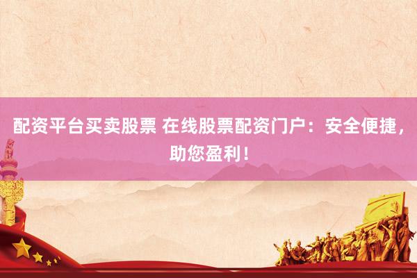 配资平台买卖股票 在线股票配资门户：安全便捷，助您盈利！