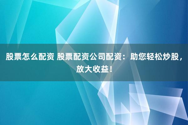 股票怎么配资 股票配资公司配资：助您轻松炒股，放大收益！