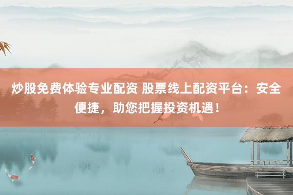 炒股免费体验专业配资 股票线上配资平台：安全便捷，助您把握投资机遇！
