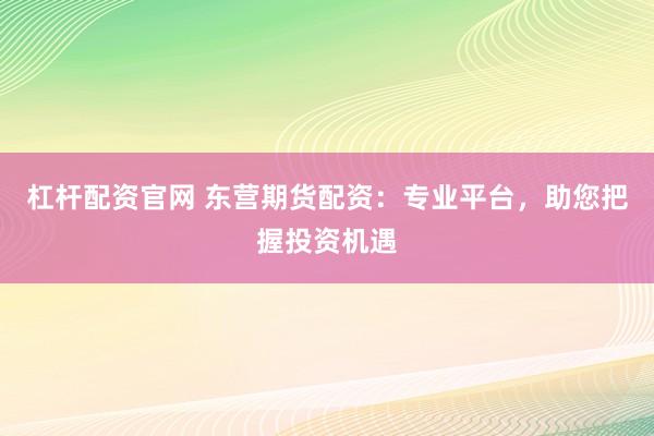 杠杆配资官网 东营期货配资：专业平台，助您把握投资机遇