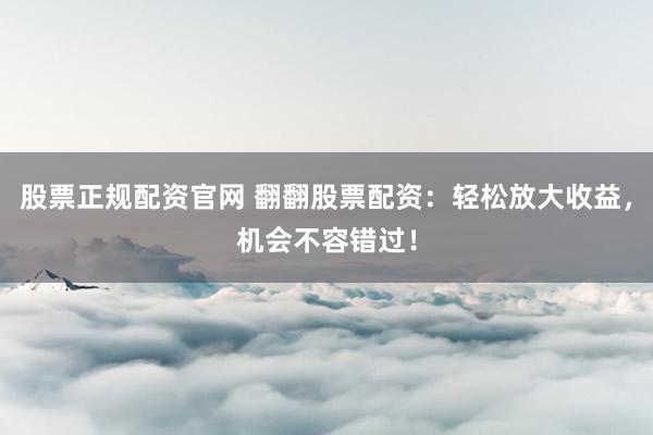 股票正规配资官网 翻翻股票配资：轻松放大收益，机会不容错过！