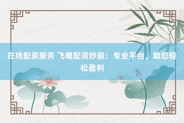在线配资服务 飞唯配资炒股：专业平台，助您轻松盈利