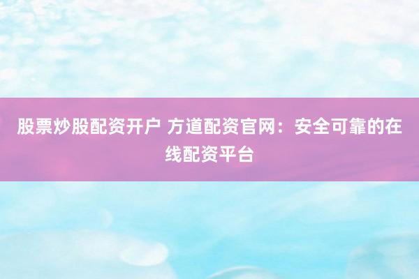 股票炒股配资开户 方道配资官网：安全可靠的在线配资平台