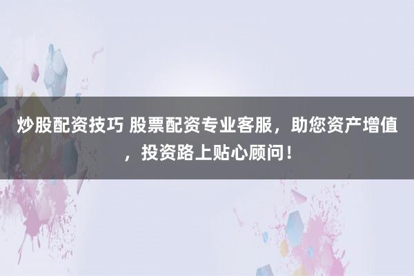 炒股配资技巧 股票配资专业客服，助您资产增值，投资路上贴心顾问！
