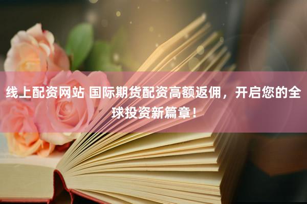 线上配资网站 国际期货配资高额返佣，开启您的全球投资新篇章！