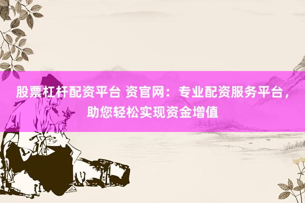 股票杠杆配资平台 资官网：专业配资服务平台，助您轻松实现资金增值
