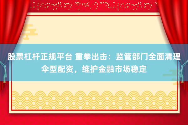 股票杠杆正规平台 重拳出击：监管部门全面清理伞型配资，维护金融市场稳定