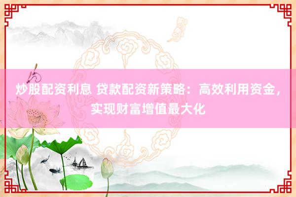 炒股配资利息 贷款配资新策略：高效利用资金，实现财富增值最大化
