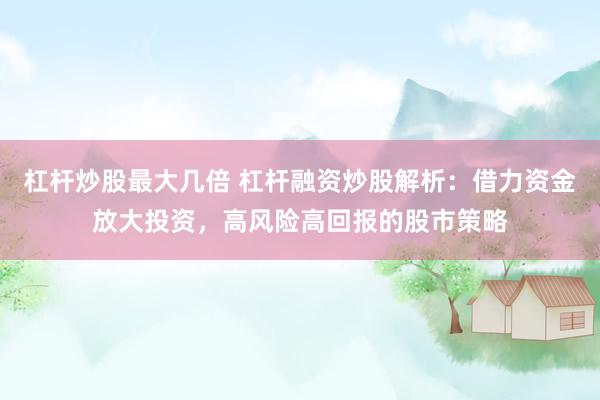 杠杆炒股最大几倍 杠杆融资炒股解析：借力资金放大投资，高风险高回报的股市策略