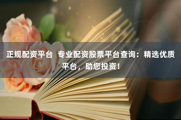正规配资平台  专业配资股票平台查询：精选优质平台，助您投资！