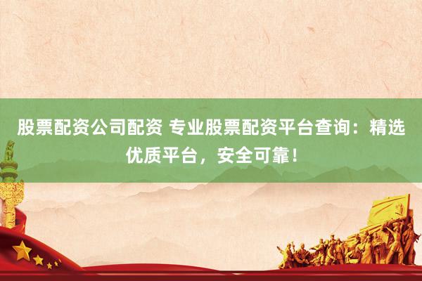 股票配资公司配资 专业股票配资平台查询：精选优质平台，安全可靠！