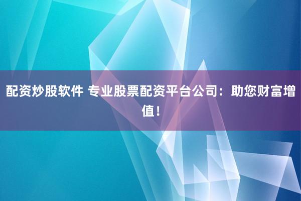 配资炒股软件 专业股票配资平台公司：助您财富增值！