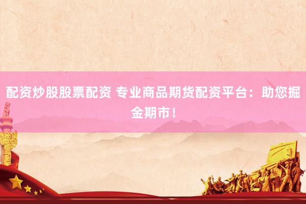 配资炒股股票配资 专业商品期货配资平台：助您掘金期市！