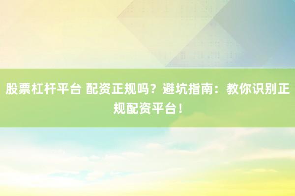 股票杠杆平台 配资正规吗？避坑指南：教你识别正规配资平台！