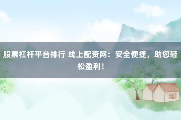 股票杠杆平台排行 线上配资网：安全便捷，助您轻松盈利！