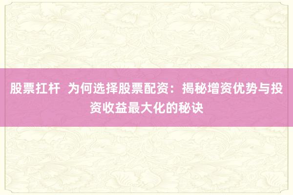 股票扛杆  为何选择股票配资：揭秘增资优势与投资收益最大化的秘诀
