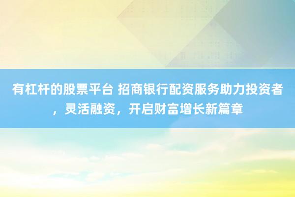 有杠杆的股票平台 招商银行配资服务助力投资者，灵活融资，开启财富增长新篇章