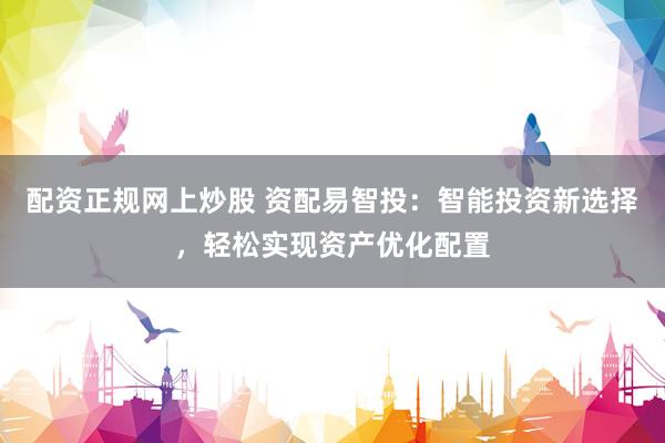 配资正规网上炒股 资配易智投：智能投资新选择，轻松实现资产优化配置