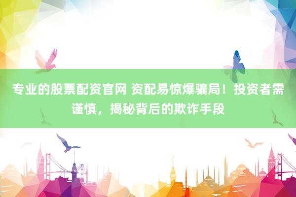 专业的股票配资官网 资配易惊爆骗局！投资者需谨慎，揭秘背后的欺诈手段