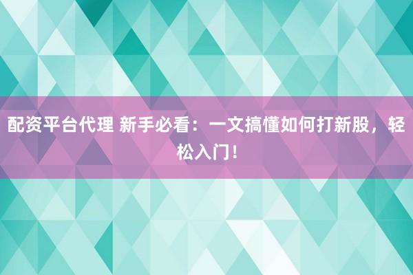 配资平台代理 新手必看：一文搞懂如何打新股，轻松入门！