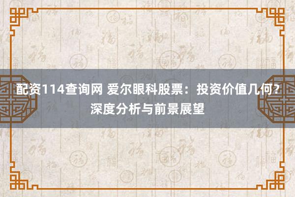 配资114查询网 爱尔眼科股票：投资价值几何？深度分析与前景展望