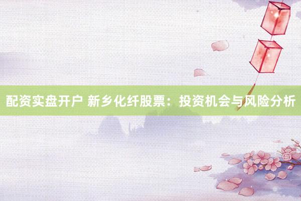 配资实盘开户 新乡化纤股票：投资机会与风险分析