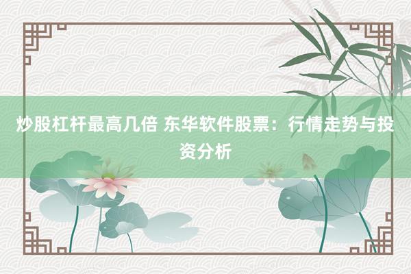炒股杠杆最高几倍 东华软件股票：行情走势与投资分析