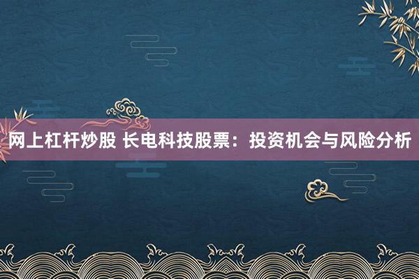 网上杠杆炒股 长电科技股票：投资机会与风险分析