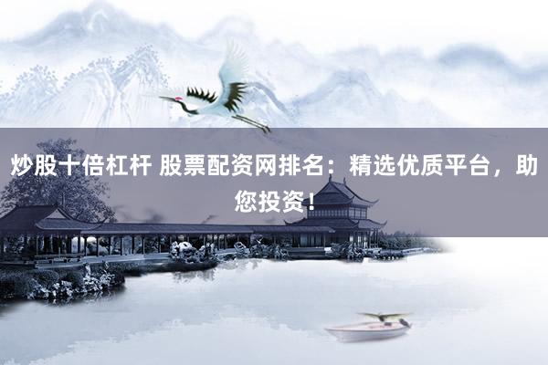 炒股十倍杠杆 股票配资网排名：精选优质平台，助您投资！