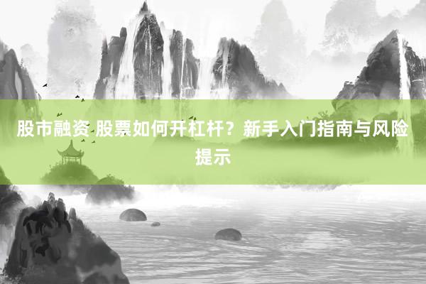 股市融资 股票如何开杠杆？新手入门指南与风险提示