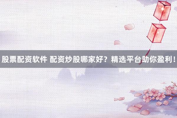 股票配资软件 配资炒股哪家好？精选平台助你盈利！