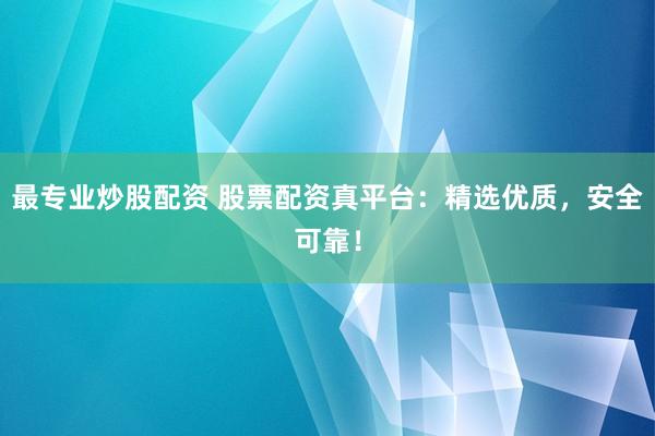最专业炒股配资 股票配资真平台：精选优质，安全可靠！
