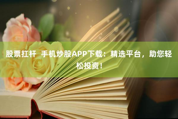 股票扛杆  手机炒股APP下载：精选平台，助您轻松投资！
