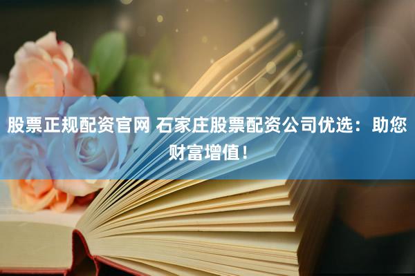 股票正规配资官网 石家庄股票配资公司优选：助您财富增值！