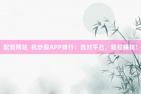 配资网站  机炒股APP排行：选对平台，轻松赚钱！