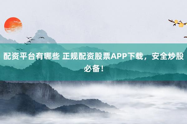 配资平台有哪些 正规配资股票APP下载，安全炒股必备！