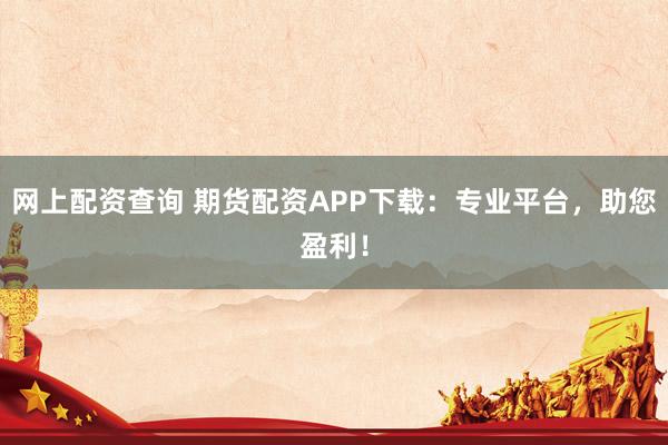 网上配资查询 期货配资APP下载：专业平台，助您盈利！