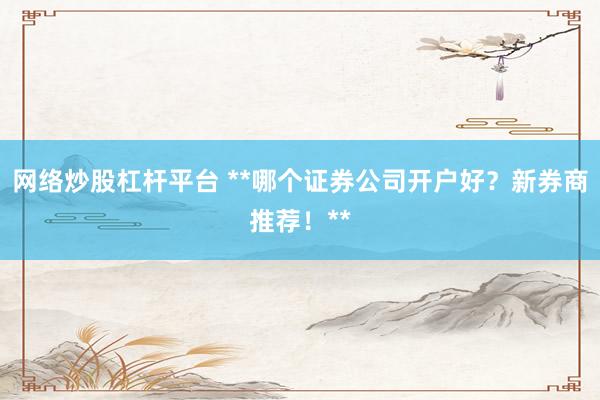 网络炒股杠杆平台 **哪个证券公司开户好？新券商推荐！**